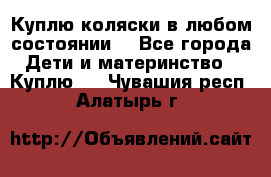 Куплю коляски,в любом состоянии. - Все города Дети и материнство » Куплю   . Чувашия респ.,Алатырь г.